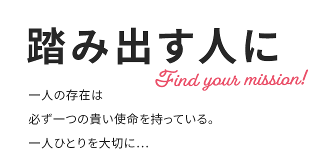 踏み出す人に 一人の存在は必ず一つの貴い使命を持っている。一人ひとりを大切に…